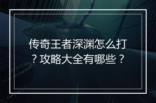传奇王者深渊怎么打？攻略大全有哪些？