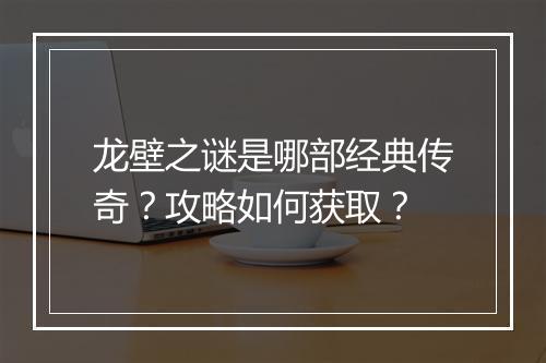 龙壁之谜是哪部经典传奇？攻略如何获取？
