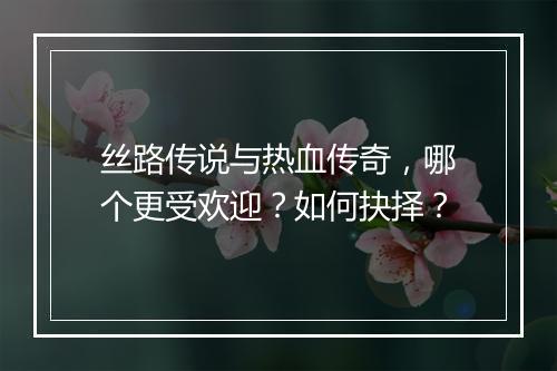 丝路传说与热血传奇，哪个更受欢迎？如何抉择？