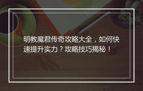 明教魔君传奇攻略大全，如何快速提升实力？攻略技巧揭秘！