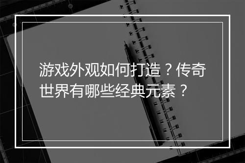游戏外观如何打造？传奇世界有哪些经典元素？