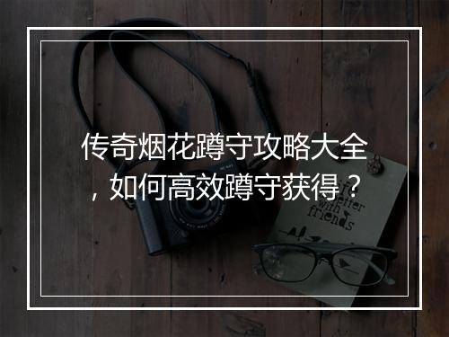 传奇烟花蹲守攻略大全，如何高效蹲守获得？