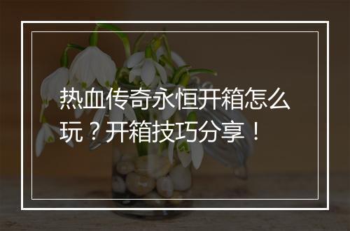 热血传奇永恒开箱怎么玩？开箱技巧分享！