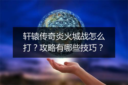 轩辕传奇炎火城战怎么打？攻略有哪些技巧？
