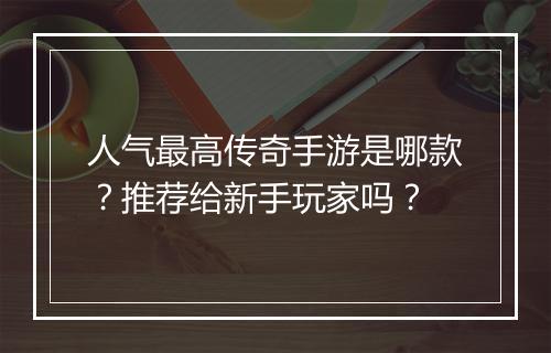 人气最高传奇手游是哪款？推荐给新手玩家吗？