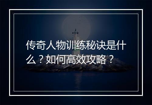 传奇人物训练秘诀是什么？如何高效攻略？