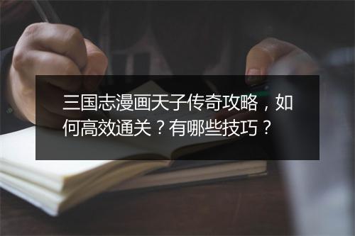 三国志漫画天子传奇攻略，如何高效通关？有哪些技巧？