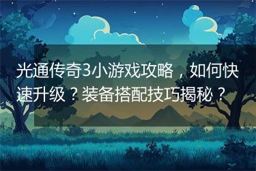 光通传奇3小游戏攻略，如何快速升级？装备搭配技巧揭秘？