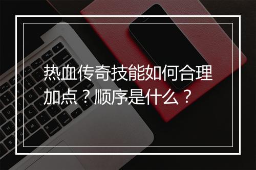 热血传奇技能如何合理加点？顺序是什么？