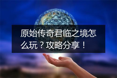 原始传奇君临之境怎么玩？攻略分享！