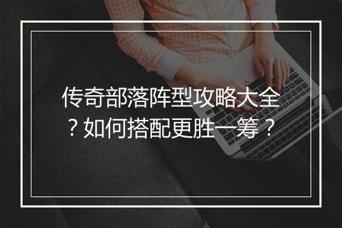 传奇部落阵型攻略大全？如何搭配更胜一筹？