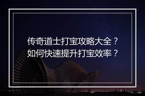 传奇道士打宝攻略大全？如何快速提升打宝效率？