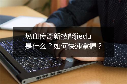 热血传奇新技能jiedu是什么？如何快速掌握？