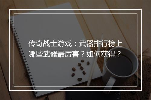 传奇战士游戏：武器排行榜上哪些武器最厉害？如何获得？