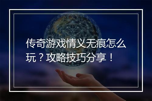 传奇游戏情义无痕怎么玩？攻略技巧分享！