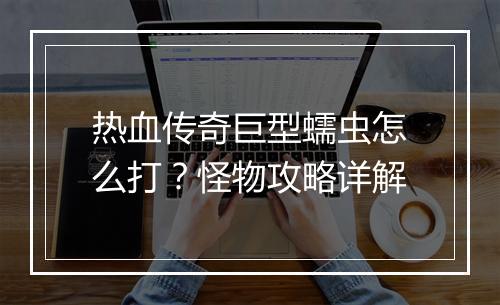 热血传奇巨型蠕虫怎么打？怪物攻略详解