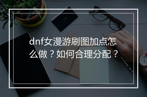 dnf女漫游刷图加点怎么做？如何合理分配？