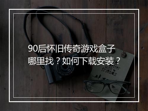 90后怀旧传奇游戏盒子哪里找？如何下载安装？