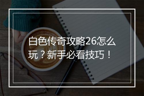 白色传奇攻略26怎么玩？新手必看技巧！