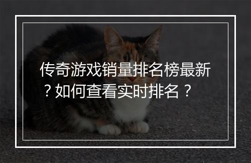传奇游戏销量排名榜最新？如何查看实时排名？