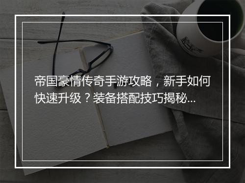 帝国豪情传奇手游攻略，新手如何快速升级？装备搭配技巧揭秘？
