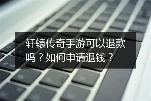 轩辕传奇手游可以退款吗？如何申请退钱？