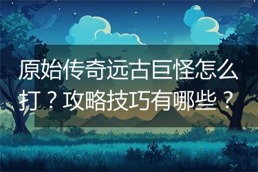 原始传奇远古巨怪怎么打？攻略技巧有哪些？