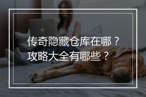 传奇隐藏仓库在哪？攻略大全有哪些？