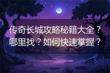 传奇长城攻略秘籍大全？哪里找？如何快速掌握？