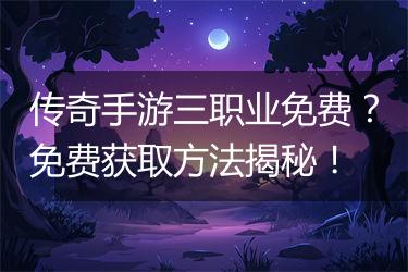 传奇手游三职业免费？免费获取方法揭秘！