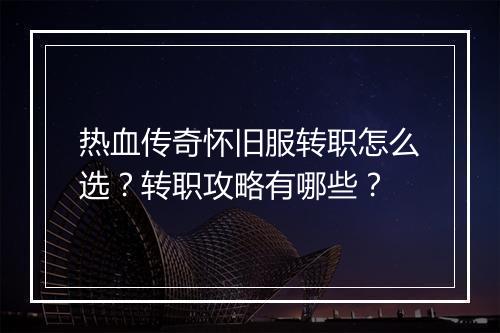 热血传奇怀旧服转职怎么选？转职攻略有哪些？