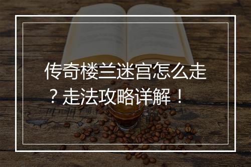 传奇楼兰迷宫怎么走？走法攻略详解！