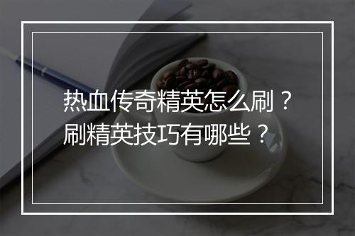 热血传奇精英怎么刷？刷精英技巧有哪些？