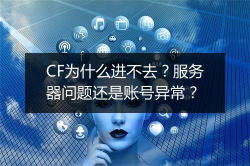 CF为什么进不去？服务器问题还是账号异常？