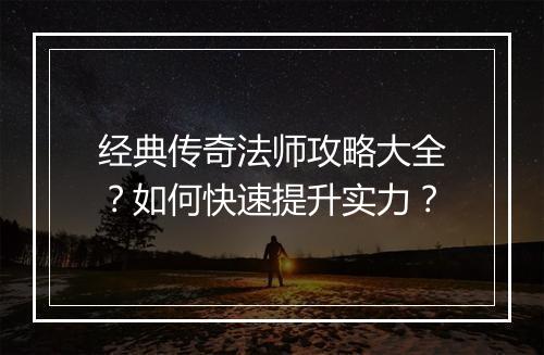 经典传奇法师攻略大全？如何快速提升实力？