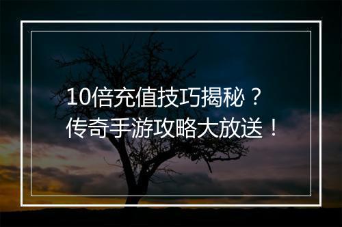 10倍充值技巧揭秘？传奇手游攻略大放送！