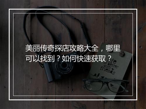美丽传奇探店攻略大全，哪里可以找到？如何快速获取？