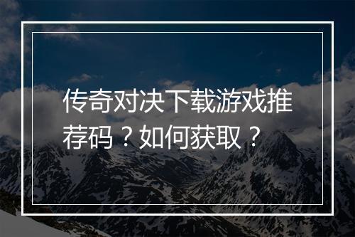 传奇对决下载游戏推荐码？如何获取？