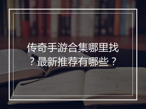 传奇手游合集哪里找？最新推荐有哪些？