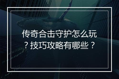 传奇合击守护怎么玩？技巧攻略有哪些？