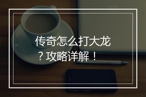传奇怎么打大龙？攻略详解！