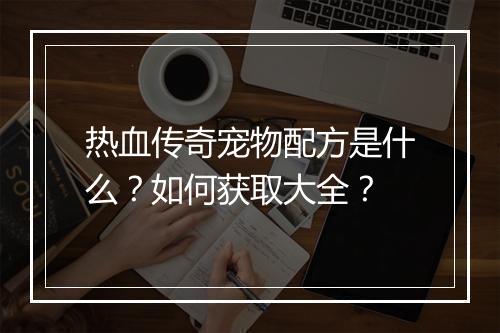 热血传奇宠物配方是什么？如何获取大全？