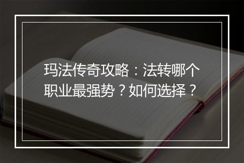 玛法传奇攻略：法转哪个职业最强势？如何选择？