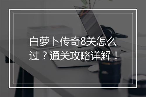 白萝卜传奇8关怎么过？通关攻略详解！