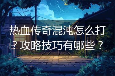 热血传奇混沌怎么打？攻略技巧有哪些？