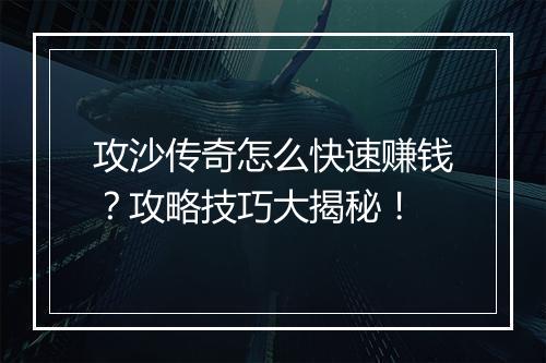 攻沙传奇怎么快速赚钱？攻略技巧大揭秘！