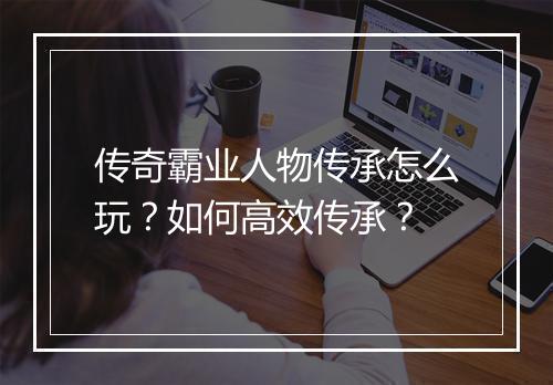 传奇霸业人物传承怎么玩？如何高效传承？