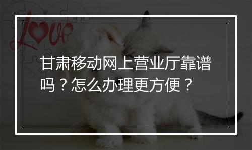 甘肃移动网上营业厅靠谱吗？怎么办理更方便？