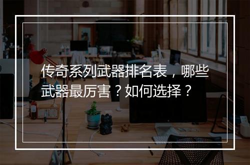 传奇系列武器排名表，哪些武器最厉害？如何选择？