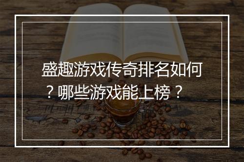 盛趣游戏传奇排名如何？哪些游戏能上榜？